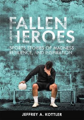 Fallen Heroes: Sports Stories of Madness, Resilience, and Inspiration - Jeffrey A. Kottler