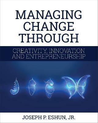 Managing Change Through Creativity, Innovation, and Entrepreneurship - Joseph P. Eshun