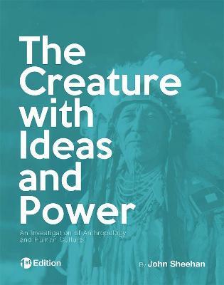 The Creature with Ideas and Power: An Investigation of Anthropology and Human Culture - John Sheehan