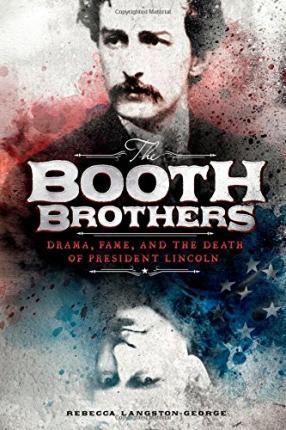 The Booth Brothers: Drama, Fame, and the Death of President Lincoln - Rebecca Langston-george