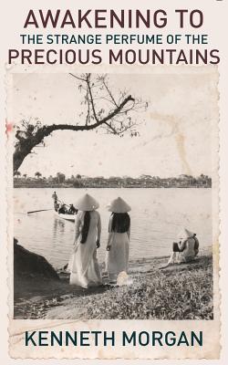 Awakening to the Strange Perfume of the Precious Mountains: A Memoir of Friendship and Beauty in the Viet Nam War - Kenneth Morgan