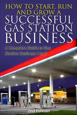 How to Start, Run and Grow a Successful Gas Station Business: A Complete Guide to Gas Station Business A to Z - Shabbir Hossain