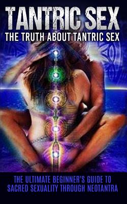 Tantric Sex: The Truth About Tantric Sex: The Ultimate Beginner's Guide to Sacred Sexuality Through Neotantra - Chris Campbell