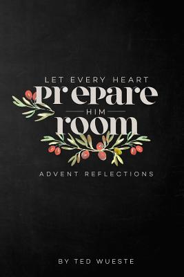 Let Every Heart Prepare Him Room: Advent Reflections - Ted Wueste