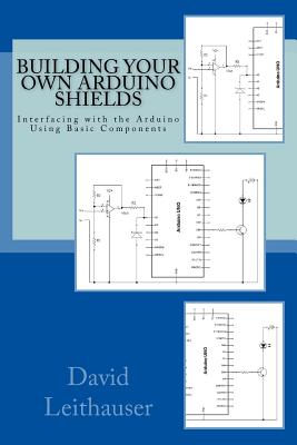 Building Your Own Arduino Shields: Interfacing with the Arduino Using Basic Components - David Leithauser