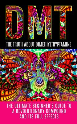 Dmt: The Truth About Dimethyltryptamine: The Ultimate Beginner's Guide To A Revolutionary Compound And Its Full Effects - Colin Willis