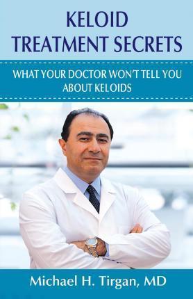 Keloid Treatment Secrets: What Your Doctor Wont Tell You. - Michael H. Tirgan Md