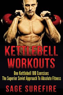 Kettlebell Workouts: One Kettlebell 100 Exercises - The Superior Soviet Approach To Absolute Fitness; Kettlebell Workouts And Kettlebell Tr - Sage Surefire