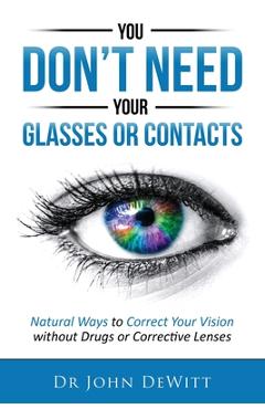 Coperta cărții 'You Don't Need Your Glasses or Contacts: Natural Ways to Correct Your Vision Without Drugs or Corrective Lenses - John'