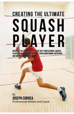 Coperta cărții 'Creating the Ultimate Squash Player: Discover the Secrets Used by the Best Professional Squash Players and Coaches to'