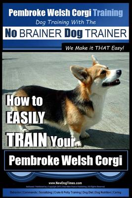 Pembroke Welsh Corgi Training - Dog Training with the No BRAINER Dog TRAINER We make it THAT Easy!: How to EASILY TRAIN Your Pembroke Welsh Cogri - Paul Allen Pearce