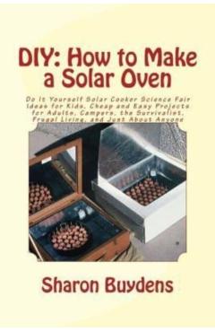DIY: How to Make a Solar Oven: Do It Yourself Solar Cooker Science Fair Ideas for Kids, Cheap and Easy Projects for Adults, - Sharon Buydens