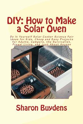 DIY: How to Make a Solar Oven: Do It Yourself Solar Cooker Science Fair Ideas for Kids, Cheap and Easy Projects for Adults, - Sharon Buydens