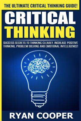 Critical Thinking: Success Secrets To Thinking Clearly, Increase Positive Thinking, Problem Solving And Emotional Intelligence! - Ryan Cooper