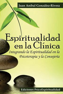 Espiritualidad en la Clínica: Integrando la Espiritualidad en la Psicoterapia y la Consejería - Juan Anibal Gonzalez Rivera