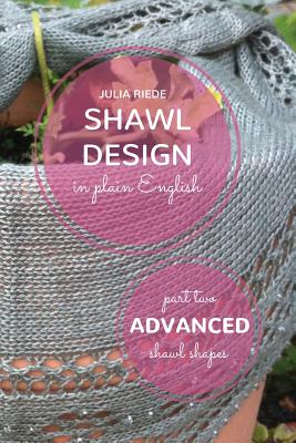 Shawl Design in Plain English: Advanced Shawl Shapes: How To Create Your Own Shawl Knitting Patterns - Julia Riede