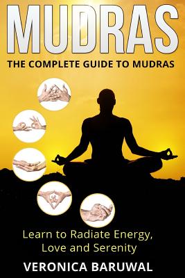 Mudras: The Complete Guide to Mudras - Learn To Radiate Energy, Love and Serenity - Veronica Baruwal
