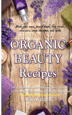 Organic Beauty Recipes: DIY Homemade Natural Body Care Products for Healthy, Radiantly Skin from Head to Toe, Make Your Own, Facial Mask, Body - Warawaran Roongruangsri