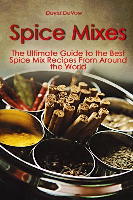 Spice Mixes: The Ultimate Guide to the Best Spice Mix Recipes From Around the World - David Devow