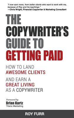 The Copywriter's Guide To Getting Paid: How To Land Awesome Clients And Earn A Great Living As A Copywriter - Roy Furr