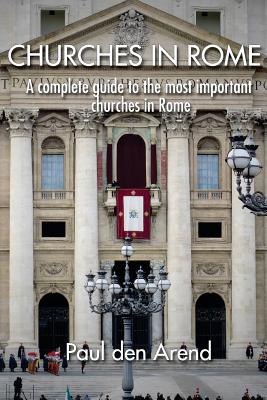 Churches in Rome: A complete guide to the most important churches in Rome - Paul Den Arend
