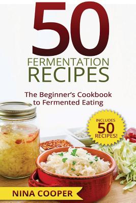 50 Fermentation Recipes: The Beginner's Cookbook to Fermented Eating Includes 50 - Nina Cooper