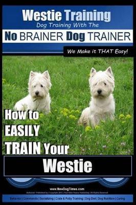 Westie Training - Dog Training with the No BRAINER Dog TRAINER We Make it THAT Easy!: How to EASILY TRAIN Your Westie - Paul Allen Pearce
