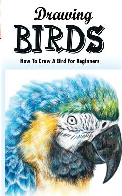 Drawing Birds: How To Draw A Bird For Beginners: How To Draw Birds Step By Step Guided Book - Gala Publication