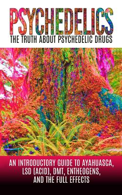 Psychedelics: The Truth About Psychedelic Drugs: An Introductory Guide to Ayahuasca, LSD (Acid), DMT, Entheogens, And The Full Effec - Colin Willis