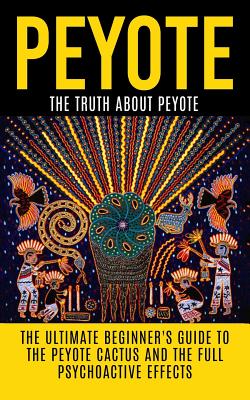 Peyote: The Truth About Peyote: The Ultimate Beginner's Guide to the Peyote Cactus (Lophophora williamsii) And The Full Psycho - Colin Willis
