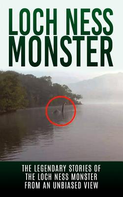 Loch Ness Monster: The Legendary Stories of the Loch Ness Monster From An Unbiased View - Elgin Cook