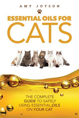 Essential Oils For Cats: The Complete Guide To Safely Using Essential Oils On Your Cat - Amy Joyson