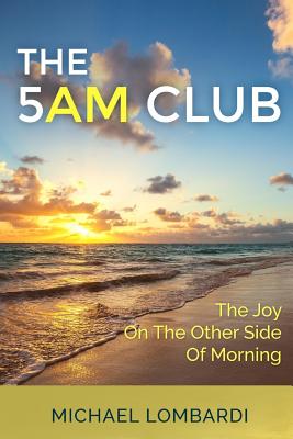 The 5 AM Club: The Joy On The Other Side Of Morning - Michael Lombardi
