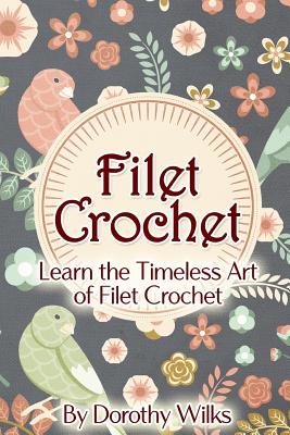 Filet Crochet: Learn the Timeless Art of Filet Crochet - Dorothy Wilks