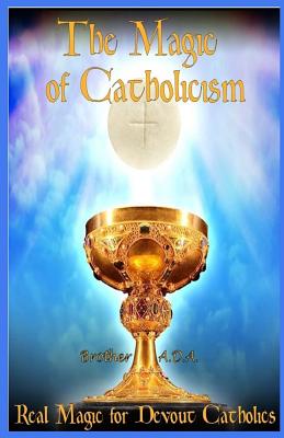 The Magic of Catholicism: Real Magic for Devout Catholics - Brother Ada