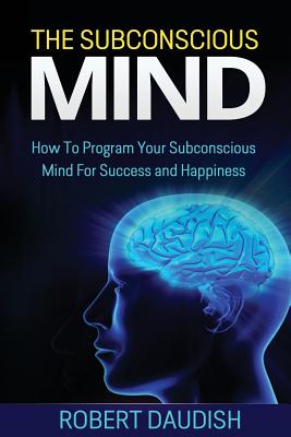 The Subconscious Mind: How To Program Your Subconscious Mind For Success and Happiness - Robert Daudish