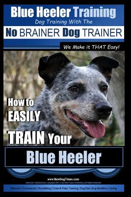 Blue Heeler Training Dog Training with the No Brainer Dog Trainer We Make It That Easy!: How to Easily Train Your Blue Heeler - Paul Allen Pearce