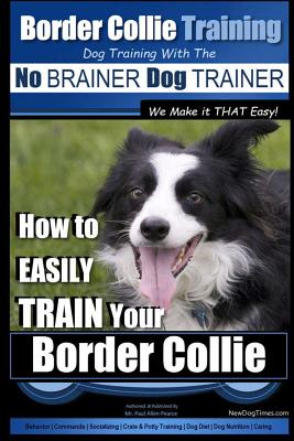 Border Collie Training Dog Training with the No BRAINER Dog TRAINER We Make it THAT Easy!: How To EASILY TRAIN Your Border Collie - Paul Allen Pearce