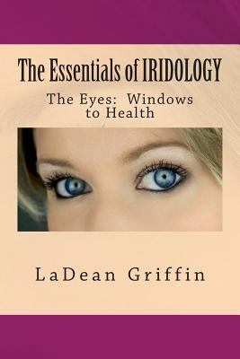 The Essentials of IRIDOLOGY: The Eyes: Windows to Health - Ladean Griffin