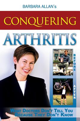 Conquering Arthritis: What Doctors Don't Tell You Because They Don't Know - Barbara D. Allan