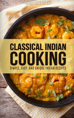 Classical Indian Cooking: Simple, Easy, and Unique Indian Recipes - Umm Maryam