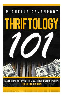 Thriftology 101: Make Money Flipping Items At Thrift Store Prices For Retail Profits - Mmichelle Davenport