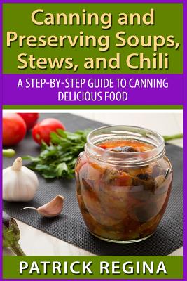 Canning and Preserving Soups, Stews, and Chili: A Step-by-Step Guide to Canning Delicious Food - Patrick Regina