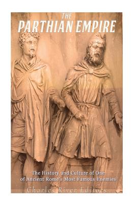 The Parthian Empire: The History and Culture of One of Ancient Rome's Most Famous Enemies - Charles River Editors