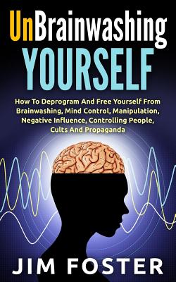 Unbrainwashing Yourself: How To Deprogram And Free Yourself From Brainwashing, Mind Control, Manipulation, Negative Influence, Controlling Peop - Jim Foster
