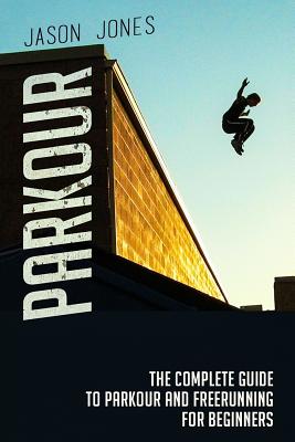 Parkour: The Complete Guide To Parkour and Freerunning For Beginners - Jason Jones