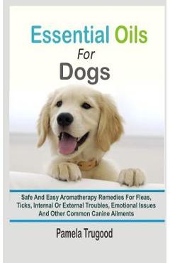 Coperta cărții 'Essential Oils For Dogs: Safe And Easy Aromatherapy Remedies For Fleas, Ticks, Internal Or External Troubles, Emotional'