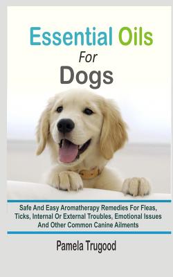 Coperta cărții 'Essential Oils For Dogs: Safe And Easy Aromatherapy Remedies For Fleas, Ticks, Internal Or External Troubles, Emotional'