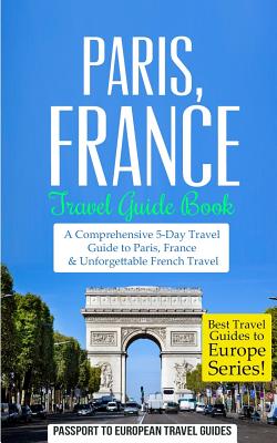 Paris: Paris, France: Travel Guide Book-A Comprehensive 5-Day Travel Guide to Paris, France & Unforgettable French Travel - Passport To European Travel Guides