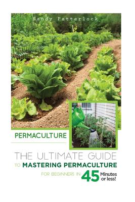 Permaculture: The Ultimate Guide to Mastering Permaculture for Beginners in 45 Minutes or Less! - Sandy Patterlock